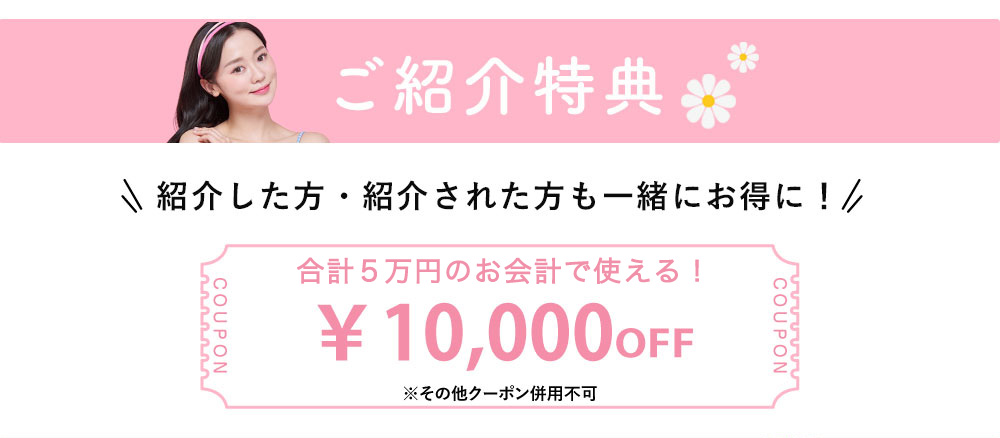 「ご紹介特典」1万円OFF（合計5万円のお会計で使える）。※一部キャンペーン併用不可。